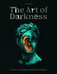 Best ebook textbook download The Art of Darkness: A Treasury of the Morbid, Melancholic and Macabre by S. Elizabeth, S. Elizabeth