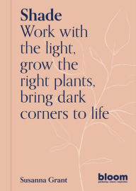 Title: Shade: Work with the light, grow the right plants, bring dark corners to life, Author: Susanna Grant
