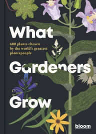 Title: What Gardeners Grow: Bloom Gardener's Guide: 600 plants chosen by the world's greatest plantspeople, Author: Bloom