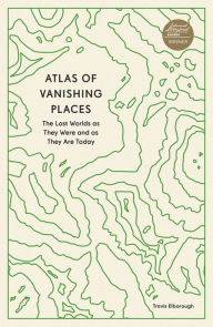 Atlas of Vanishing Places: The Lost Worlds as They Were and as They Are Today