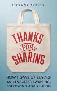 Title: Thanks for Sharing: How I Gave Up Buying and Embraced Swapping, Borrowing and Renting, Author: Eleanor Tucker