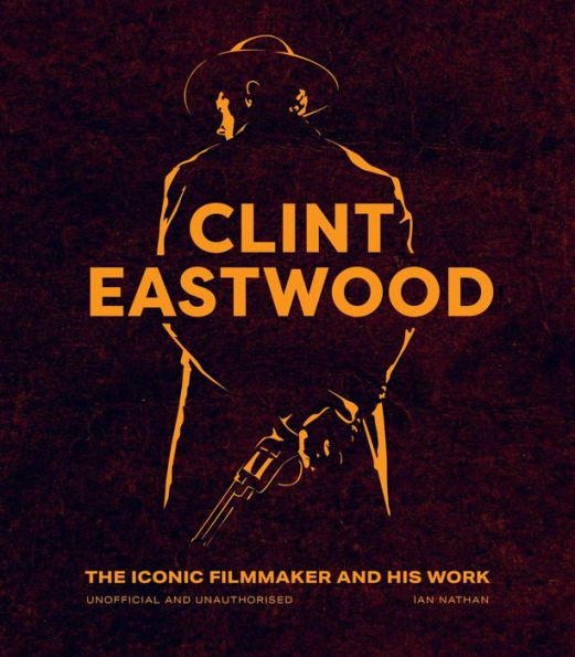 Clint Eastwood: The Iconic Filmmaker and his Work - Unofficial Unauthorised