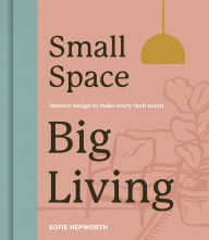 Title: Small Space, Big Living: Interior design to make every inch count, Author: Sofie Hepworth