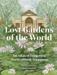 Title: Lost Gardens of the World: An Atlas of Forgotten Horticultural Treasures, Author: Sandra Lawrence