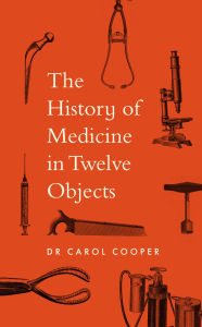 Title: The History of Medicine in Twelve Objects, Author: Carol Cooper