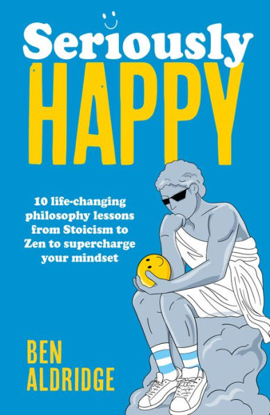 Seriously HAPPY: 10 life-changing philosophy lessons from Stoicism to Zen supercharge your mindset