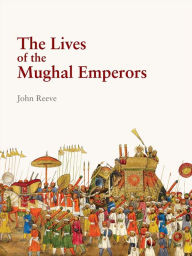 Title: The Lives of the Mughal Emperors, Author: John Reeve