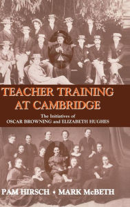 Title: Teacher Training at Cambridge: The Initiatives of Oscar Browning and Elizabeth Hughes / Edition 1, Author: Pam Hirsch