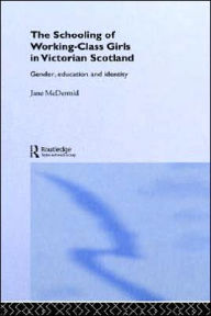 Title: The Schooling of Working-Class Girls in Victorian Scotland: Gender, Education and Identity / Edition 1, Author: Jane McDermid