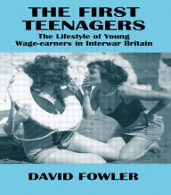 Title: The First Teenagers: The Lifestyle of Young Wage-earners in Interwar Britain, Author: David Fowler