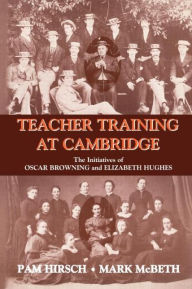 Title: Teacher Training at Cambridge: The Initiatives of Oscar Browning and Elizabeth Hughes / Edition 1, Author: Pam Hirsch