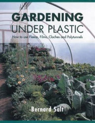 Title: Gardening Under Plastic: How to Use Fleece, Films, Cloches & Polytunnels, Author: Bernard Salt