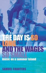 Title: The Day is So Long and the Wages So Small: Music on a Summer Island, Author: Samuel Charters