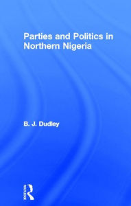 Title: Parties and Politics in Northern Nigeria / Edition 1, Author: B.J. Dudley