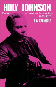 Title: 'Holy' Johnson, Pioneer of African Nationalism, 1836-1917 / Edition 1, Author: E.A. Ayandele