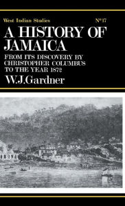 Title: The History of Jamaica: From its Discovery by Christopher Columbus to the Year 1872, Author: William James Gardner