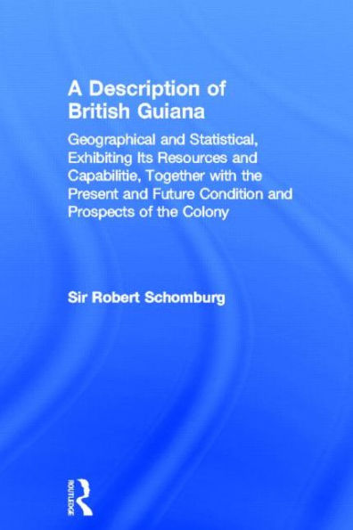 A Description of British Guiana, Geographical and Statistical, Exhibiting Its Resources and Capabilities, Together with the Present and Future Condition and Prospects of the Colony: Exhibiting Resources and Capabilities..... / Edition 1