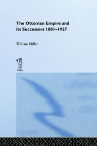 Title: The Ottoman Empire and Its Successors, 1801-1927, Author: William Miller