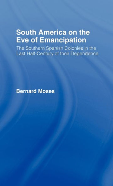 South America on the Eve of Emancipation: The Southern Spanish Colonies in the Last Half-Century of their Dependence / Edition 1