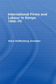 Title: International Firms and Labour in Kenya 1945-1970 / Edition 1, Author: Alice Amsden