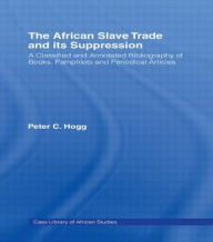 Title: The African Slave Trade and Its Suppression: A Classified and Annotated Bibliography of Books, Pamphlets and Periodical / Edition 1, Author: Peter Hogg