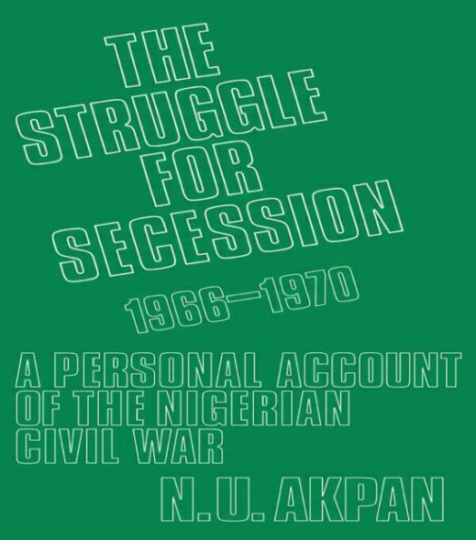 the Struggle for Secession, 1966-1970: A Personal Account of Nigerian Civil War