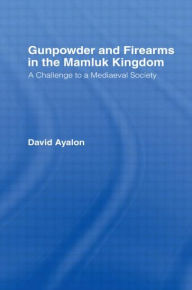 Title: Gunpowder and Firearms in the Mamluk Kingdom: A Challenge to Medieval Society (1956) / Edition 1, Author: David Ayalon