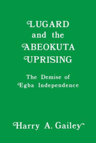 Title: Lugard and the Abeokuta Uprising: The Demise of Egba Independence / Edition 1, Author: Harry A. Gailey