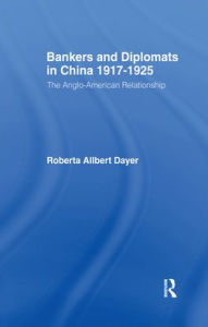 Title: Bankers and Diplomats in China 1917-1925: The Anglo-American Experience, Author: Roberta Allbert Dayer