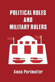 Title: Political Roles and Military Rulers, Author: Amos Perlmutter