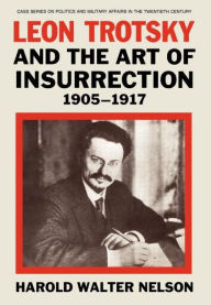 Title: Leon Trotsky and the Art of Insurrection 1905-1917 / Edition 1, Author: Harold Walter Nelson