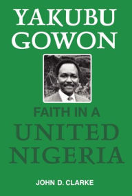 Title: Yakubu Gowon: Faith in United Nigeria / Edition 1, Author: John Clarke