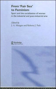 Title: From Fair Sex to Feminism: Sport and the Socialization of Women in the Industrial and Post-Industrial Eras / Edition 1, Author: J A Mangan