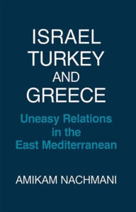 Title: Israel, Turkey and Greece: Uneasy Relations in the East Mediterranean / Edition 1, Author: Amikam Nachmani