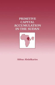 Title: Primitive Capital Accumulation in the Sudan / Edition 1, Author: Abbas Abdelkarim