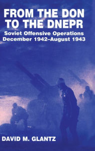 Title: From the Don to the Dnepr: Soviet Offensive Operations, December 1942 - August 1943 / Edition 1, Author: David M. Glantz