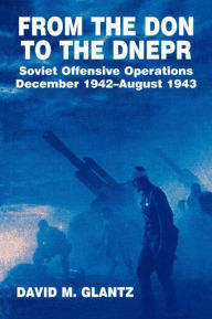 Title: From the Don to the Dnepr: Soviet Offensive Operations, December 1942 - August 1943, Author: David M. Glantz