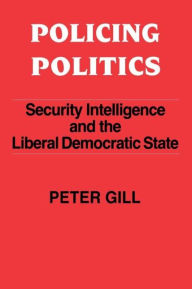 Title: Policing Politics: Security Intelligence and the Liberal Democratic State / Edition 1, Author: Peter Gill