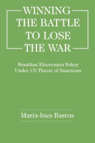 Title: Winning the Battle to Lose the War?: Brazilian Electronics Policy Under US Threat of Sanctions, Author: Maria-Ines Bastos