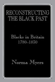 Title: Reconstructing the Black Past: Blacks in Britain 1780-1830 / Edition 1, Author: Dr Norma Myers