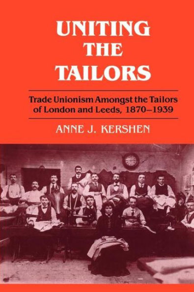 Uniting the Tailors: Trade Unionism amoungst the Tailors of London and Leeds 1870-1939