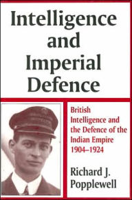 Title: Intelligence and Imperial Defence: British Intelligence and the Defence of the Indian Empire 1904-1924, Author: Richard James Popplewell