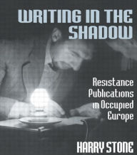 Title: Writing in the Shadow: Resistance Publications in Occupied Europe, Author: Harry Stone