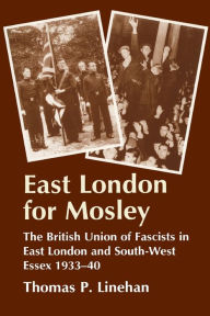 Title: East London for Mosley: The British Union of Fascists in East London and South-West Essex 1933-40, Author: Thomas P. Linehan