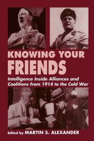 Title: Knowing Your Friends: Intelligence Inside Alliances and Coalitions from 1914 to the Cold War / Edition 1, Author: Martin S. Alexander