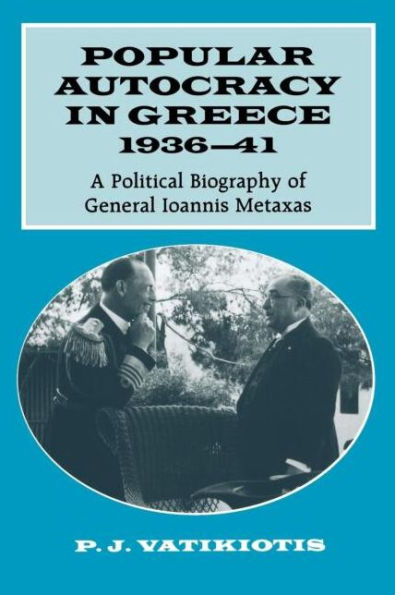 Popular Autocracy in Greece, 1936-1941: A Political Biography of General Ioannis Metaxas