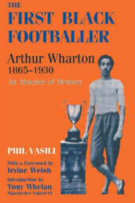 Title: The First Black Footballer: Arthur Wharton 1865-1930: An Absence of Memory, Author: Phil Vasili
