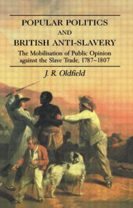 Title: Popular Politics and British Anti-Slavery: The Mobilisation of Public Opinion against the Slave Trade 1787-1807 / Edition 1, Author: J.R. Oldfield