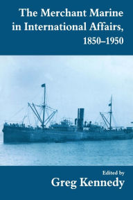Title: The Merchant Marine in International Affairs, 1850-1950, Author: Greg Kennedy