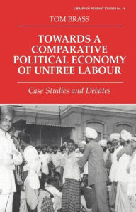 Title: Towards a Comparative Political Economy of Unfree Labour: Case Studies and Debates / Edition 1, Author: Dr Tom Brass